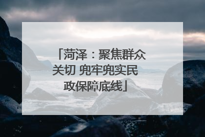 菏泽：聚焦群众关切 兜牢兜实民政保障底线