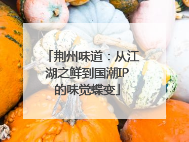 荆州味道：从江湖之鲜到国潮IP的味觉蝶变