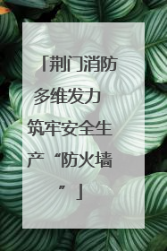 荆门消防多维发力 筑牢安全生产“防火墙”