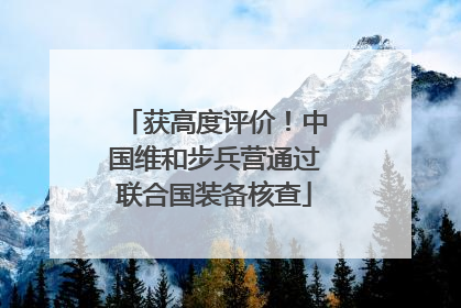 获高度评价！中国维和步兵营通过联合国装备核查