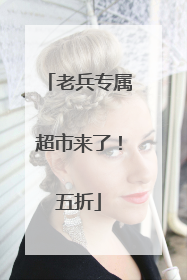 老兵专属超市来了！五折