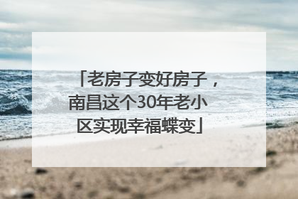 老房子变好房子，南昌这个30年老小区实现幸福蝶变