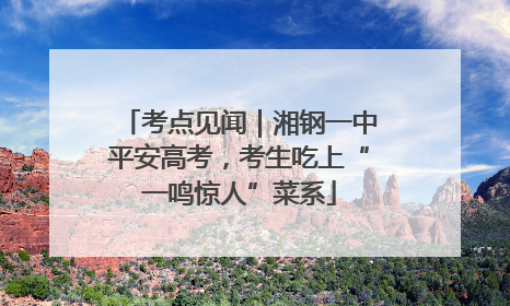 考点见闻｜湘钢一中平安高考，考生吃上“一鸣惊人”菜系
