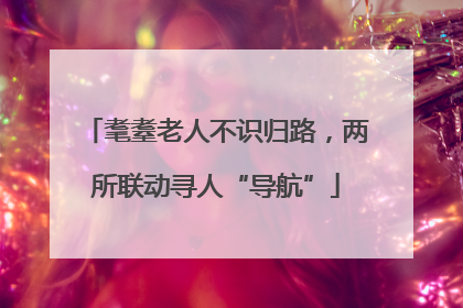 耄耋老人不识归路，两所联动寻人“导航”