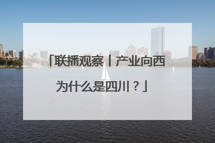 联播观察丨产业向西 为什么是四川？