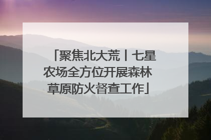 聚焦北大荒丨七星农场全方位开展森林草原防火督查工作