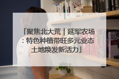 聚焦北大荒｜延军农场：特色种植带旺多元业态 土地焕发新活力