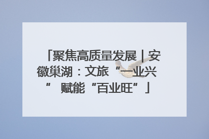 聚焦高质量发展｜安徽巢湖：文旅“一业兴” 赋能“百业旺”