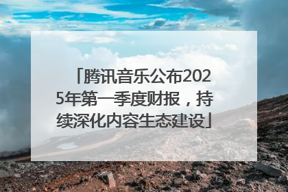 腾讯音乐公布2025年第一季度财报，持续深化内容生态建设