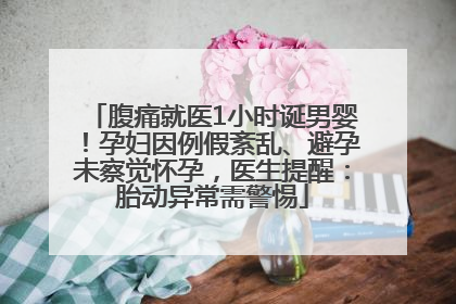 腹痛就医1小时诞男婴！孕妇因例假紊乱、避孕未察觉怀孕，医生提醒：胎动异常需警惕