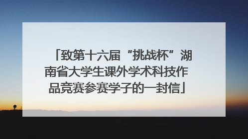 致第十六届“挑战杯”湖南省大学生课外学术科技作品竞赛参赛学子的一封信