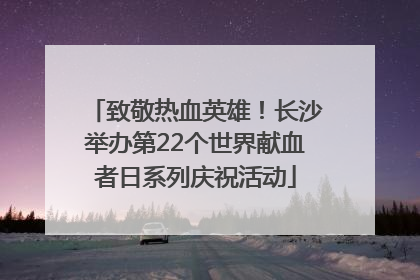 致敬热血英雄！长沙举办第22个世界献血者日系列庆祝活动