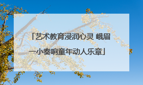 艺术教育浸润心灵 峨眉一小奏响童年动人乐章