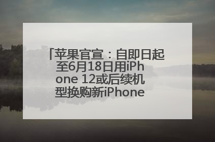 苹果官宣：自即日起至6月18日用iPhone 12或后续机型换购新iPhone，可享额外折抵优惠