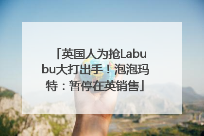 英国人为抢Labubu大打出手！泡泡玛特：暂停在英销售