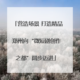 营造场景 打造精品 郑州向“微短剧创作之都”阔步迈进