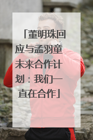 董明珠回应与孟羽童未来合作计划：我们一直在合作
