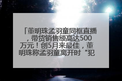 董明珠孟羽童同框直播，带货销售额高达500万元！创5月来最佳，董明珠称孟羽童离开时“犯了很大的错”