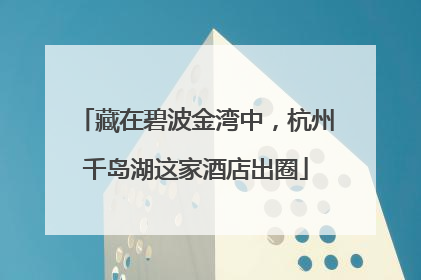 藏在碧波金湾中，杭州千岛湖这家酒店出圈