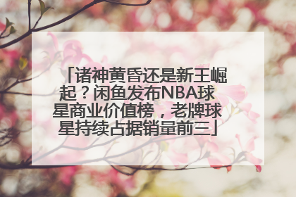 诸神黄昏还是新王崛起？闲鱼发布NBA球星商业价值榜，老牌球星持续占据销量前三