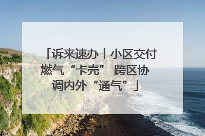 诉来速办丨小区交付燃气“卡壳” 跨区协调内外“通气”