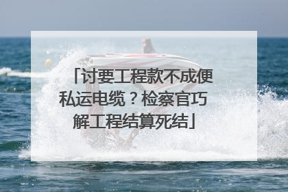 讨要工程款不成便私运电缆？检察官巧解工程结算死结