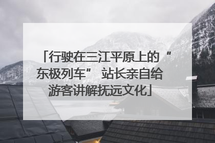 行驶在三江平原上的“东极列车” 站长亲自给游客讲解抚远文化