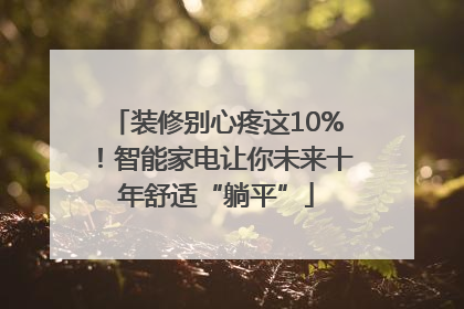 装修别心疼这10%！智能家电让你未来十年舒适“躺平”