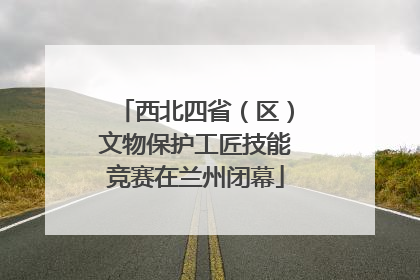 西北四省（区）文物保护工匠技能竞赛在兰州闭幕