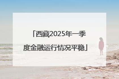 西藏2025年一季度金融运行情况平稳