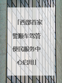 西部首家警顺车驾管便民服务中心启用