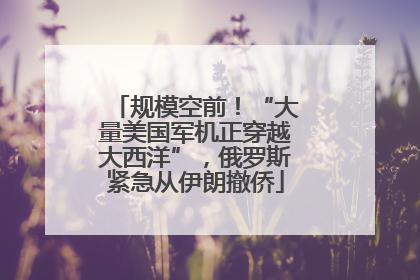 规模空前！“大量美国军机正穿越大西洋”，俄罗斯紧急从伊朗撤侨