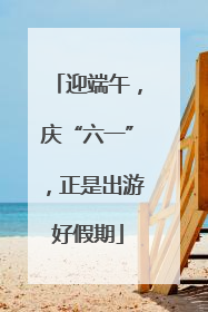 迎端午，庆“六一”，正是出游好假期