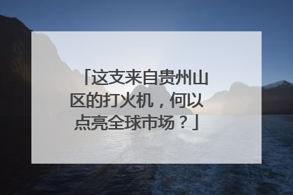这支来自贵州山区的打火机，何以点亮全球市场？