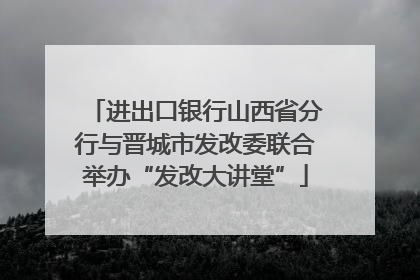 进出口银行山西省分行与晋城市发改委联合举办“发改大讲堂”