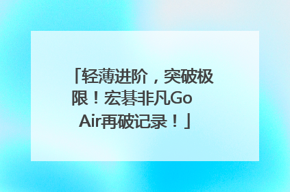 轻薄进阶，突破极限！宏碁非凡Go Air再破记录！