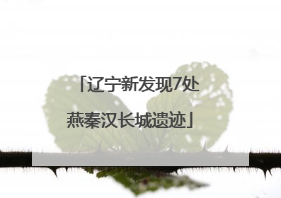 辽宁新发现7处燕秦汉长城遗迹