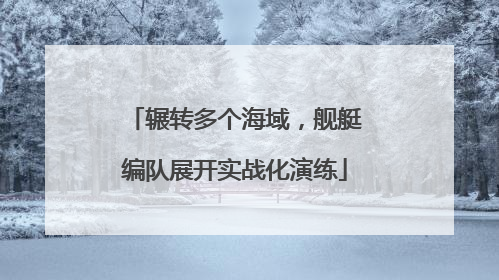 辗转多个海域，舰艇编队展开实战化演练