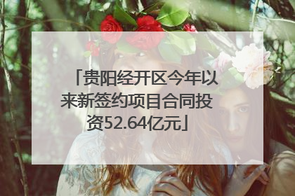 贵阳经开区今年以来新签约项目合同投资52.64亿元