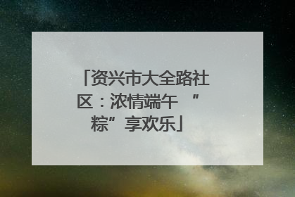 资兴市大全路社区：浓情端午 “粽”享欢乐