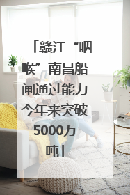 赣江“咽喉”南昌船闸通过能力今年来突破5000万吨