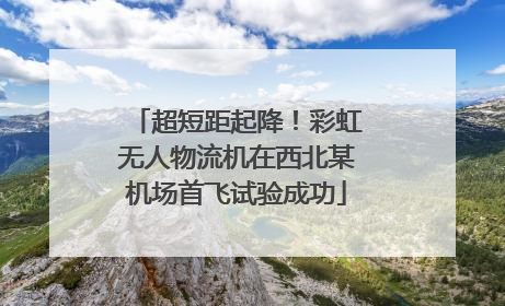 超短距起降！彩虹无人物流机在西北某机场首飞试验成功