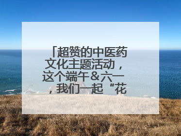 超赞的中医药文化主题活动，这个端午＆六一，我们一起“花式”过双节！