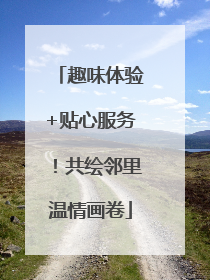 趣味体验+贴心服务！共绘邻里温情画卷
