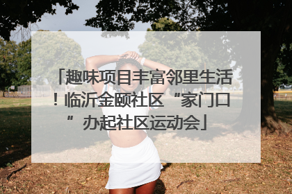 趣味项目丰富邻里生活！临沂金颐社区“家门口”办起社区运动会