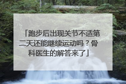 跑步后出现关节不适第二天还能继续运动吗？骨科医生的解答来了