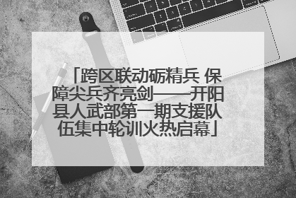 跨区联动砺精兵 保障尖兵齐亮剑——开阳县人武部第一期支援队伍集中轮训火热启幕