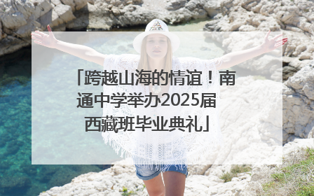跨越山海的情谊！南通中学举办2025届西藏班毕业典礼