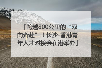 跨越800公里的“双向奔赴”！长沙-香港青年人才对接会在港举办