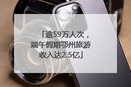 逾59万人次,端午假期鄂州旅游收入达2.5亿